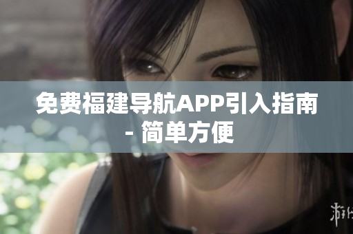 免费福建导航APP引入指南 - 简单方便