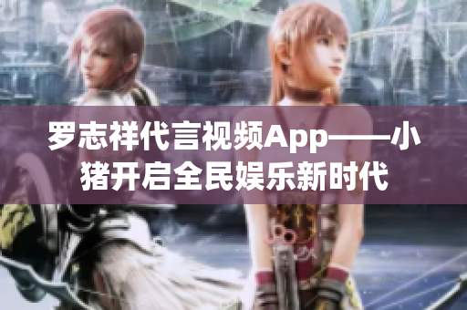 罗志祥代言视频App——小猪开启全民娱乐新时代