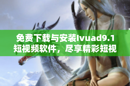免费下载与安装Ivuad9.1短视频软件，尽享精彩短视频