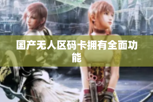 国产无人区码卡拥有全面功能