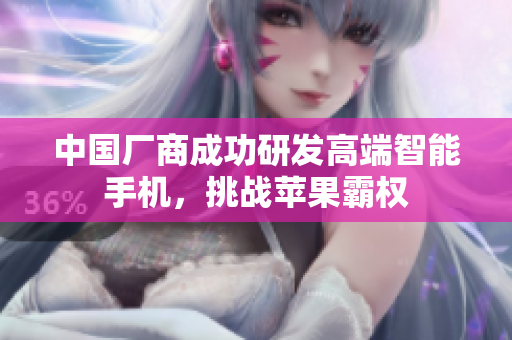 中国厂商成功研发高端智能手机，挑战苹果霸权