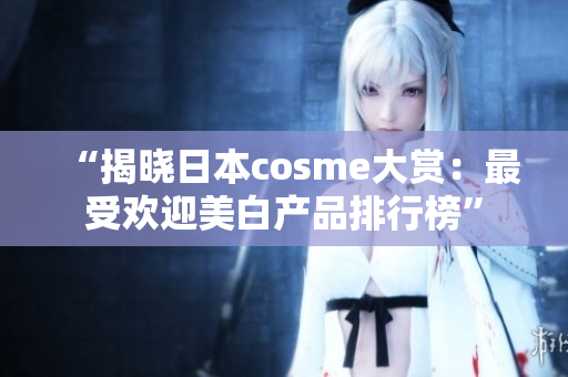 “揭晓日本cosme大赏：最受欢迎美白产品排行榜”