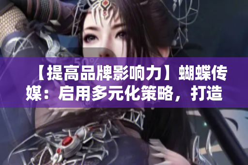 【提高品牌影响力】蝴蝶传媒：启用多元化策略，打造一流网络传媒平台