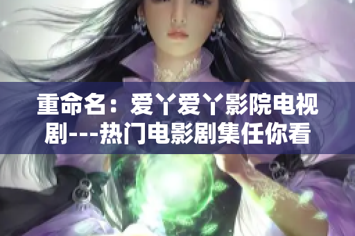 重命名：爱丫爱丫影院电视剧---热门电影剧集任你看