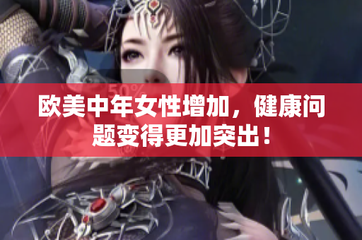 欧美中年女性增加，健康问题变得更加突出！