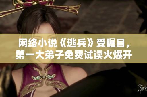 网络小说《逃兵》受瞩目，第一大弟子免费试读火爆开启！