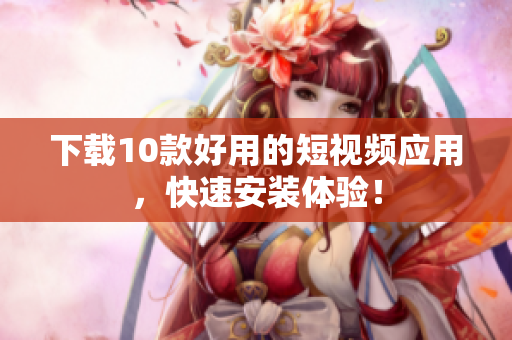 下载10款好用的短视频应用，快速安装体验！