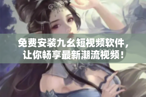 免费安装九幺短视频软件，让你畅享最新潮流视频！