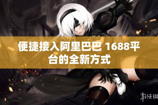 便捷接入阿里巴巴 1688平台的全新方式