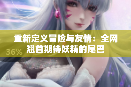 重新定义冒险与友情：全网翘首期待妖精的尾巴