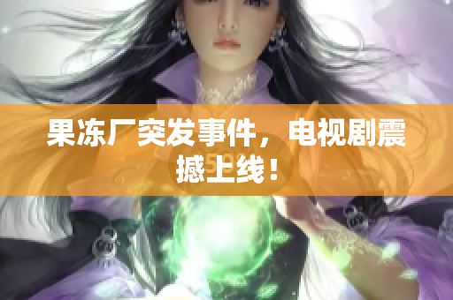果冻厂突发事件，电视剧震撼上线！