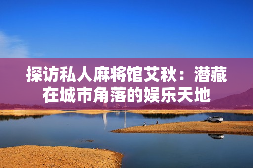 探访私人麻将馆艾秋：潜藏在城市角落的娱乐天地