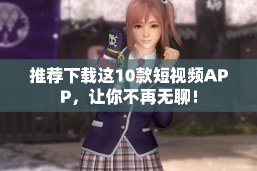 推荐下载这10款短视频APP，让你不再无聊！