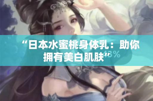 “日本水蜜桃身体乳：助你拥有美白肌肤”