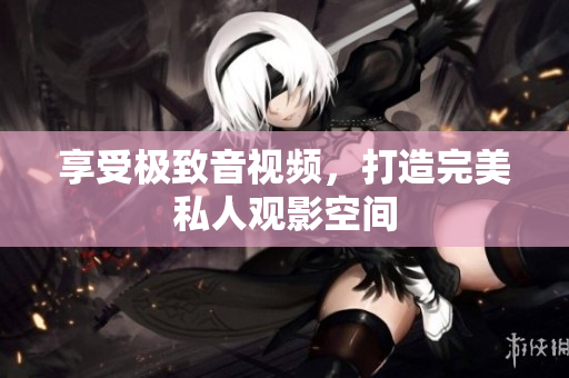 享受极致音视频，打造完美私人观影空间