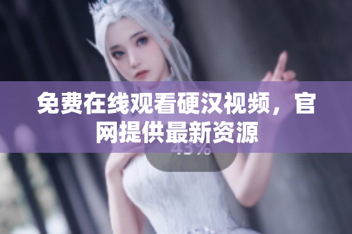 免费在线观看硬汉视频，官网提供最新资源