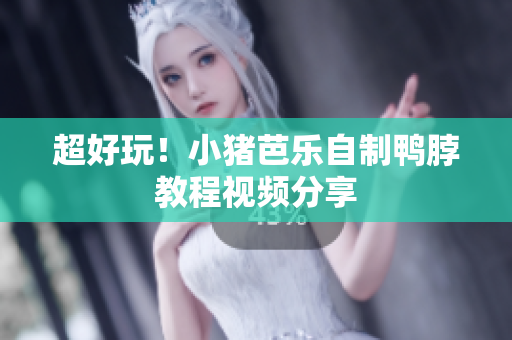 超好玩！小猪芭乐自制鸭脖教程视频分享