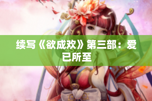 续写《欲成欢》第三部：爱已所至