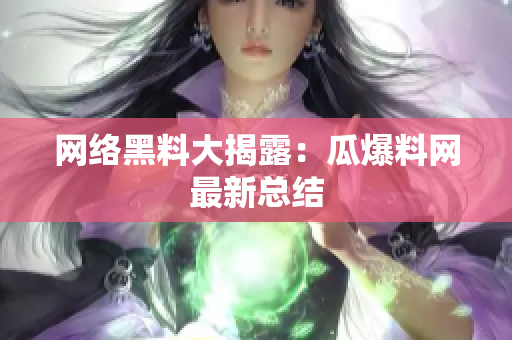 网络黑料大揭露：瓜爆料网最新总结
