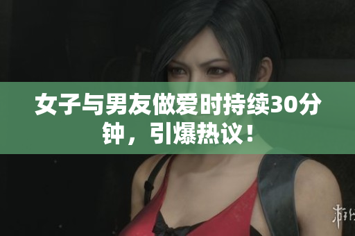 女子与男友做爱时持续30分钟，引爆热议！