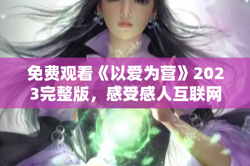 免费观看《以爱为营》2023完整版，感受感人互联网爱情故事