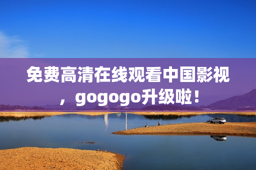免费高清在线观看中国影视，gogogo升级啦！