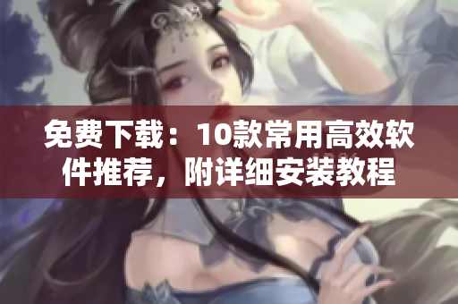 免费下载：10款常用高效软件推荐，附详细安装教程