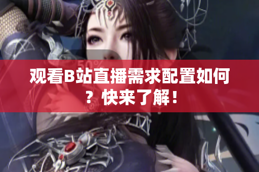 观看B站直播需求配置如何？快来了解！
