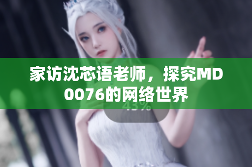 家访沈芯语老师，探究MD0076的网络世界