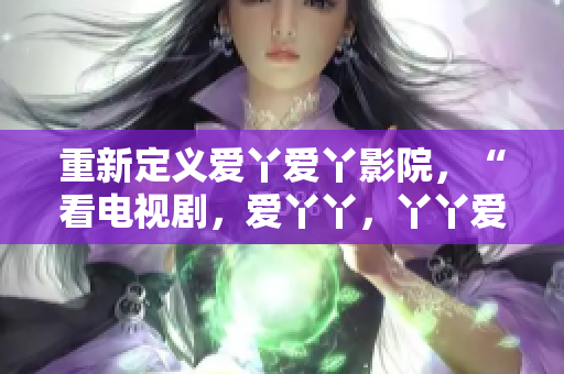 重新定义爱丫爱丫影院，“看电视剧，爱丫丫，丫丫爱你”。