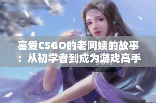 喜爱CSGO的老阿姨的故事：从初学者到成为游戏高手