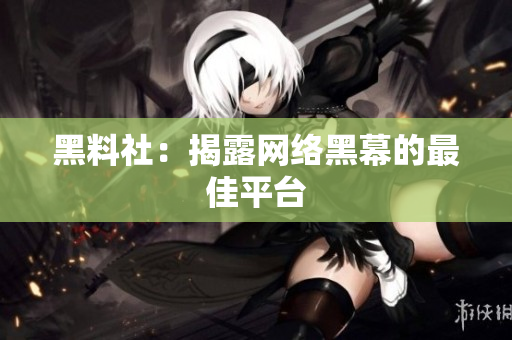 黑料社：揭露网络黑幕的最佳平台