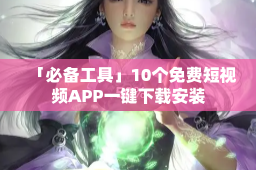 「必备工具」10个免费短视频APP一键下载安装