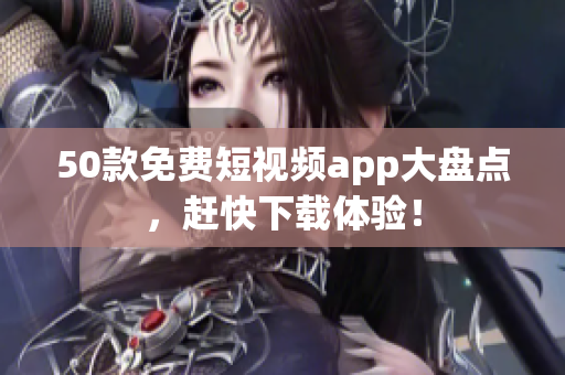 50款免费短视频app大盘点，赶快下载体验！