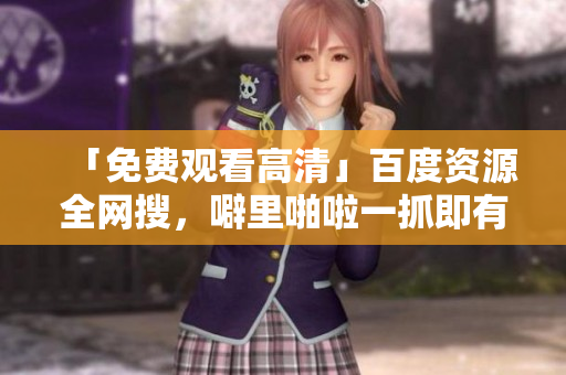 「免费观看高清」百度资源全网搜，噼里啪啦一抓即有！