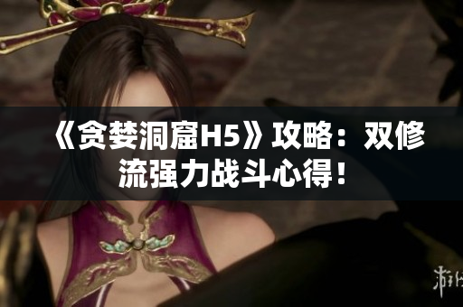 《贪婪洞窟H5》攻略：双修流强力战斗心得！