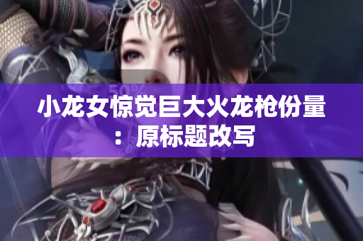 小龙女惊觉巨大火龙枪份量：原标题改写