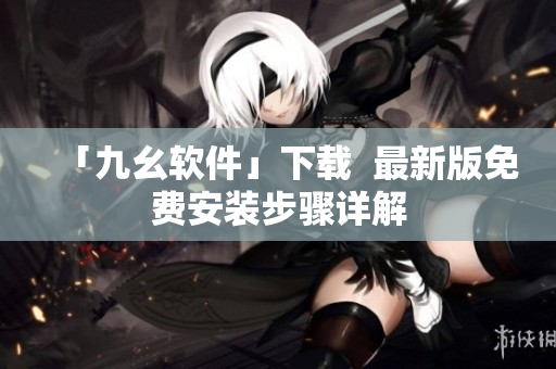 「九幺软件」下载  最新版免费安装步骤详解