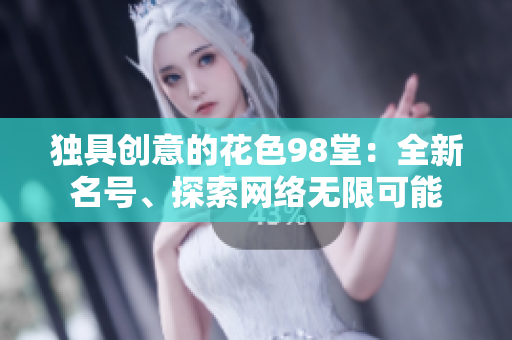 独具创意的花色98堂：全新名号、探索网络无限可能