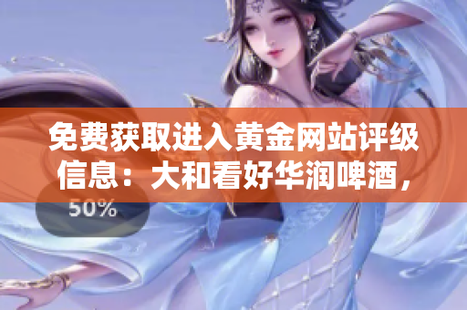 免费获取进入黄金网站评级信息：大和看好华润啤酒，给出“买入”建议