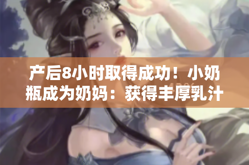 产后8小时取得成功！小奶瓶成为奶妈：获得丰厚乳汁资源