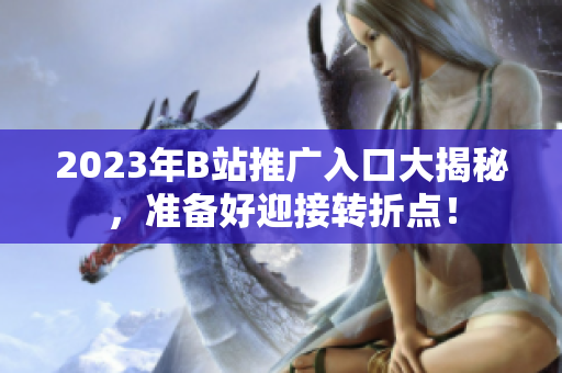 2023年B站推广入口大揭秘，准备好迎接转折点！