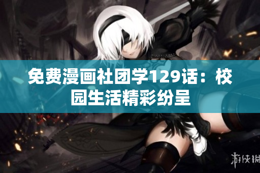 免费漫画社团学129话：校园生活精彩纷呈