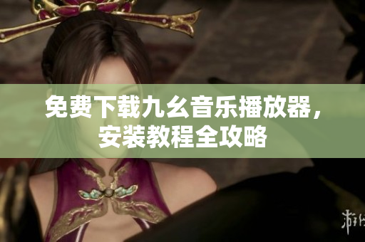 免费下载九幺音乐播放器，安装教程全攻略