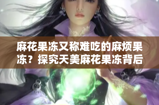 麻花果冻又称难吃的麻烦果冻？探究天美麻花果冻背后的故事
