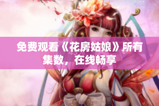 免费观看《花房姑娘》所有集数，在线畅享