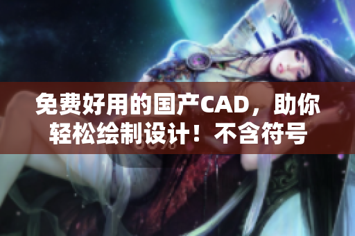 免费好用的国产CAD，助你轻松绘制设计！不含符号