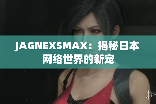 JAGNEXSMAX：揭秘日本网络世界的新宠