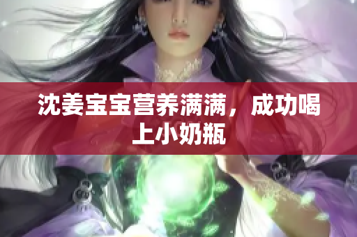 沈姜宝宝营养满满，成功喝上小奶瓶