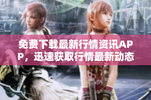 免费下载最新行情资讯APP，迅速获取行情最新动态！